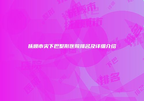 抚顺市尖下巴整形医院排名及详细介绍