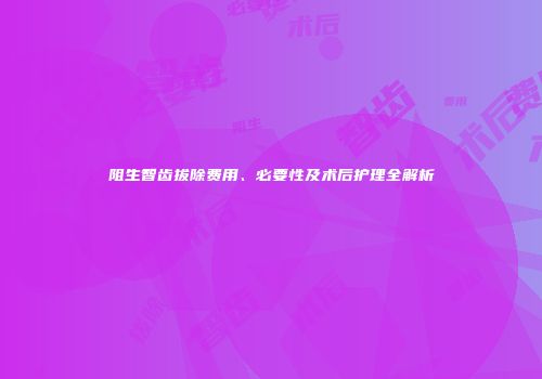 阻生智齿拔除费用、必要性及术后护理全解析