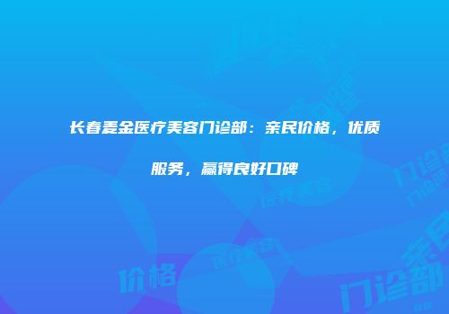 长春麦金医疗美容门诊部：亲民价格，优质服务，赢得良好口碑