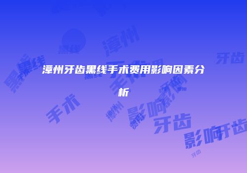 漳州牙齿黑线手术费用影响因素分析