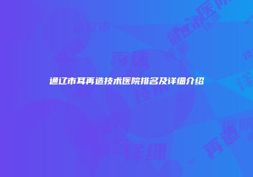 通辽市耳再造技术医院排名及详细介绍