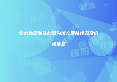 北京玻尿酸注射泪沟填充医院排名及价格信息