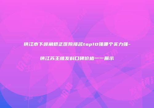 镇江市下颌角矫正医院排名top10强哪个实力强-镇江苏王植发科口碑价格一一展示