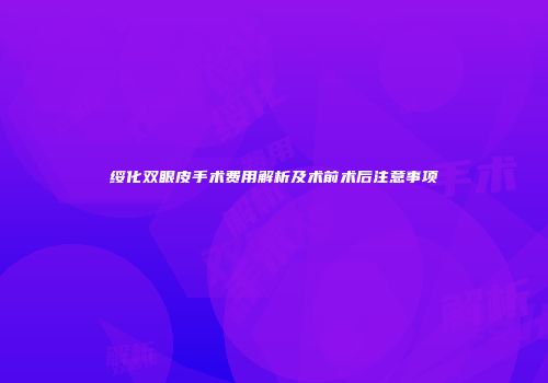 绥化双眼皮手术费用解析及术前术后注意事项