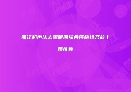 丽江超声法去黑眼圈综合医院排名前十强推荐