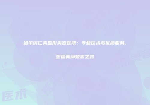 哈尔滨仁美整形美容医院：专业医术与优质服务，塑造美丽蜕变之路