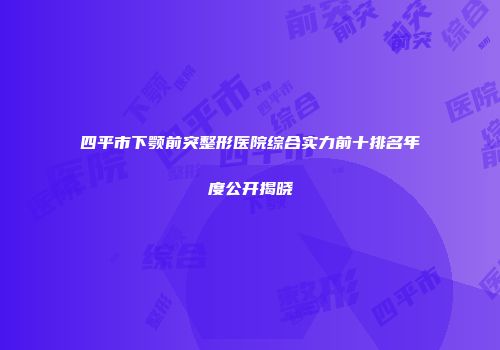 四平市下颚前突整形医院综合实力前十排名年度公开揭晓