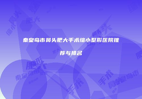 秦皇岛市鼻头肥大手术缩小整形医院推荐与排名