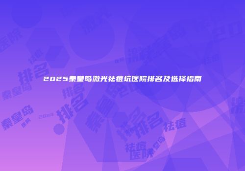 2025秦皇岛激光祛痘坑医院排名及选择指南
