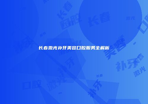 长春激光补牙美容口腔服务全解析
