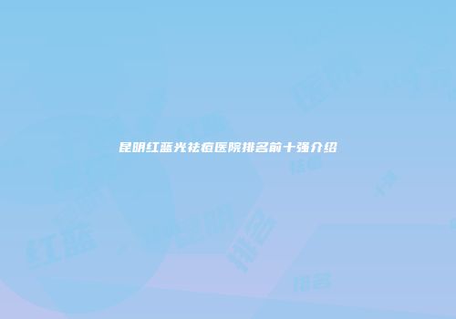 昆明红蓝光祛痘医院排名前十强介绍