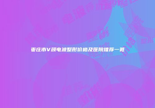枣庄市V颜电波整形价格及医院推荐一览