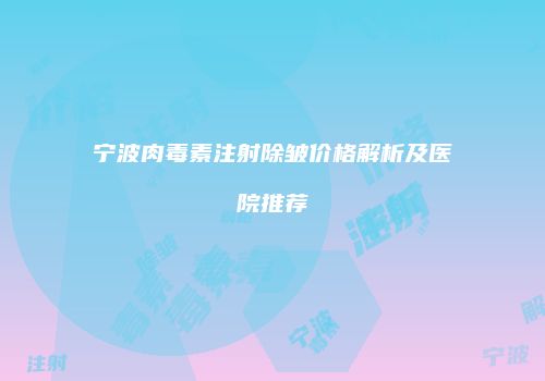 宁波肉毒素注射除皱价格解析及医院推荐