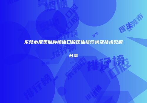 东莞市尼奥斯种植体口腔医生排行榜及技术见解分享