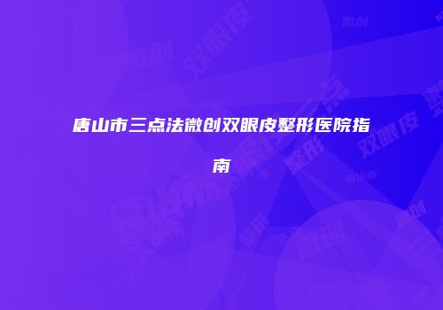 唐山市三点法微创双眼皮整形医院指南