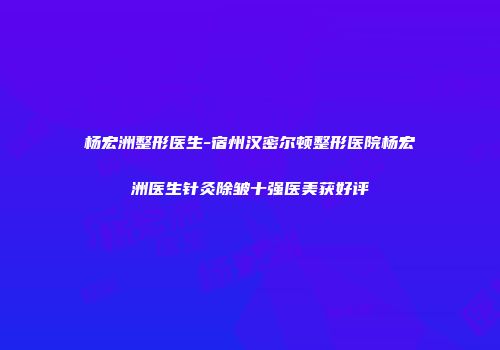杨宏洲整形医生-宿州汉密尔顿整形医院杨宏洲医生针灸除皱十强医美获好评