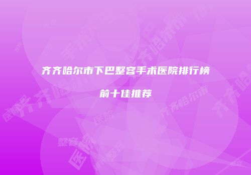 齐齐哈尔市下巴整容手术医院排行榜前十佳推荐