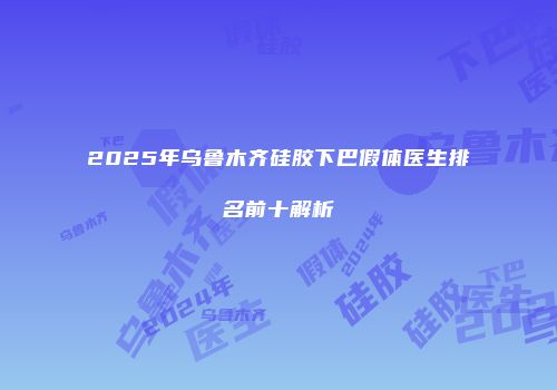 2025年乌鲁木齐硅胶下巴假体医生排名前十解析