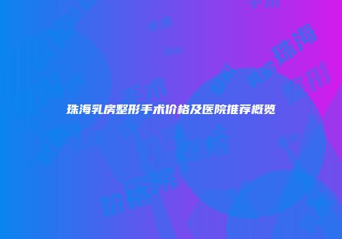 珠海乳房整形手术价格及医院推荐概览