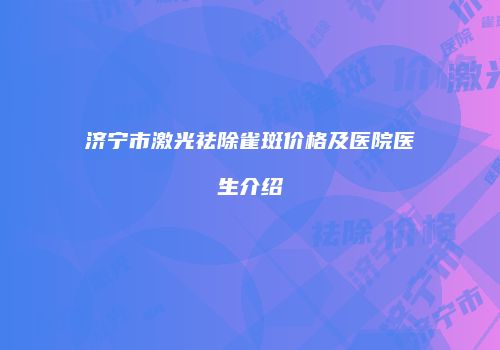 济宁市激光祛除雀斑价格及医院医生介绍