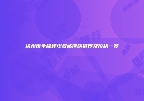 杭州市全脸埋线权威医院推荐及价格一览