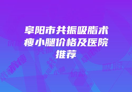 阜阳市共振吸脂术瘦小腿价格及医院推荐