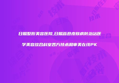 日照整形美容医院,日照莒县皮肤病防治站医学美容综合科室各方技术和审美在线PK
