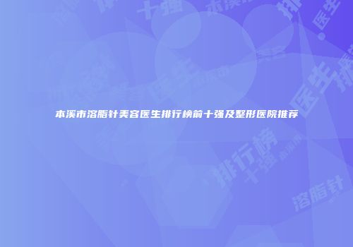 本溪市溶脂针美容医生排行榜前十强及整形医院推荐