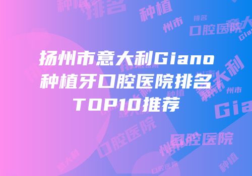扬州市意大利Giano种植牙口腔医院排名TOP10推荐