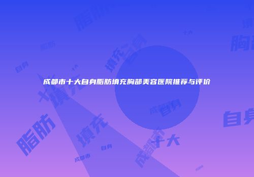 成都市十大自身脂肪填充胸部美容医院推荐与评价