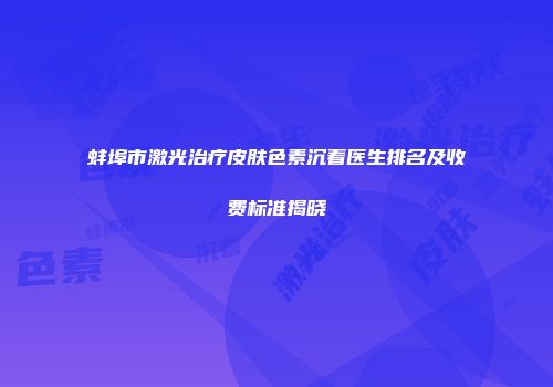 蚌埠市激光治疗皮肤色素沉着医生排名及收费标准揭晓