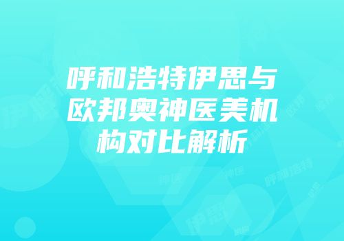 呼和浩特伊思与欧邦奥神医美机构对比解析