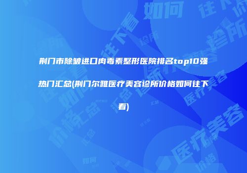 荆门市除皱进口肉毒素整形医院排名top10强热门汇总(荆门尔雅医疗美容诊所价格如何往下看)