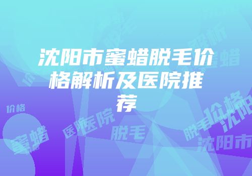 沈阳市蜜蜡脱毛价格解析及医院推荐