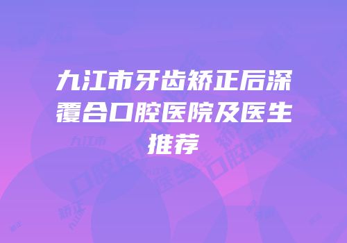 九江市牙齿矫正后深覆合口腔医院及医生推荐