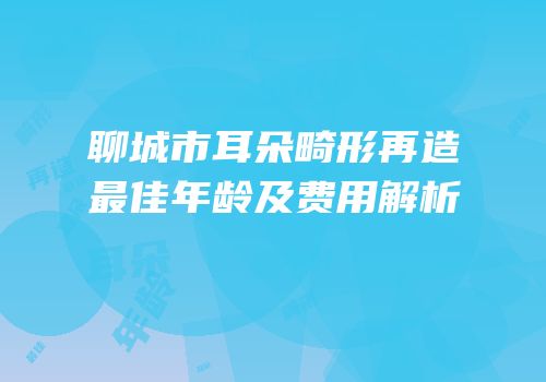 聊城市耳朵畸形再造最佳年龄及费用解析
