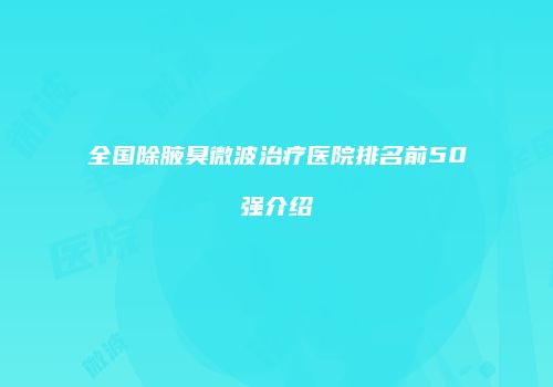 全国除腋臭微波治疗医院排名前50强介绍