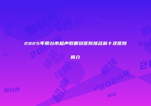 2025年邢台市超声取眼袋医院排名前十及医院简介