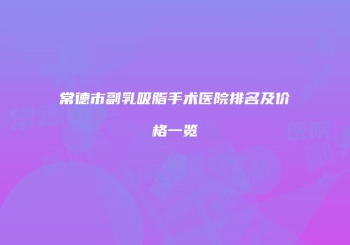 常德市副乳吸脂手术医院排名及价格一览