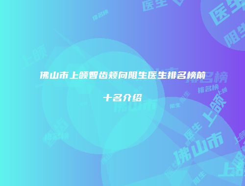 佛山市上颌智齿颊向阻生医生排名榜前十名介绍
