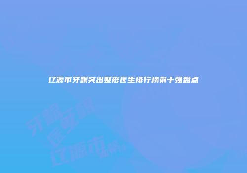 辽源市牙龈突出整形医生排行榜前十强盘点