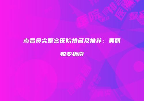 南昌鼻尖整容医院排名及推荐：美丽蜕变指南