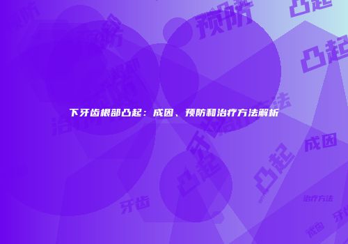 下牙齿根部凸起：成因、预防和治疗方法解析