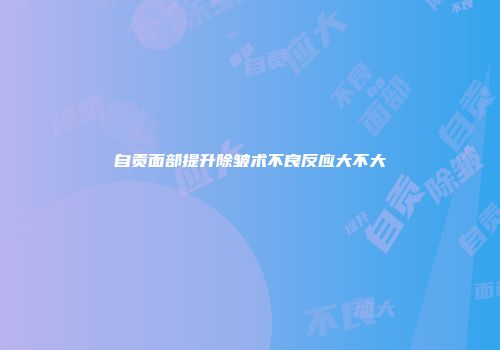 自贡面部提升除皱术不良反应大不大