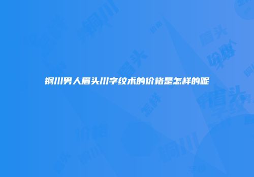 铜川男人眉头川字纹术的价格是怎样的呢
