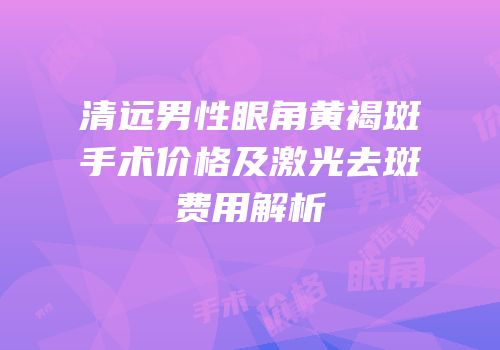 清远男性眼角黄褐斑手术价格及激光去斑费用解析
