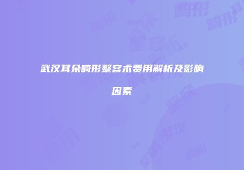 武汉耳朵畸形整容术费用解析及影响因素