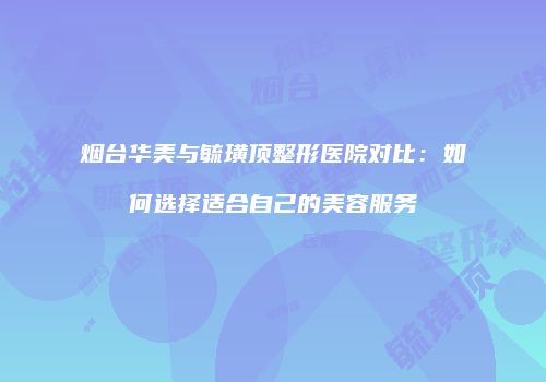 烟台华美与毓璜顶整形医院对比：如何选择适合自己的美容服务