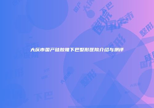 大庆市国产硅胶隆下巴整形医院介绍与测评