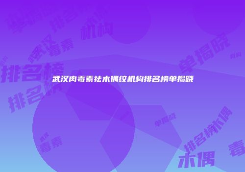 武汉肉毒素祛木偶纹机构排名榜单揭晓